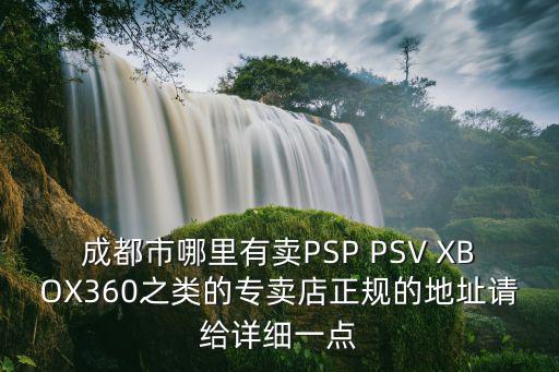 成都市哪里有卖PSP PSV XBOX360之类的专卖店正规的地址请给详细一点