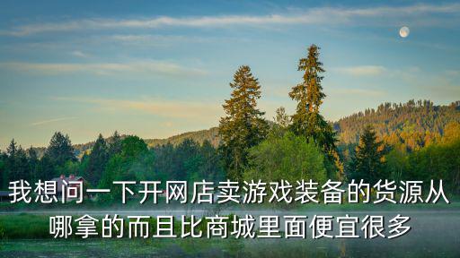 我想问一下开网店卖游戏装备的货源从哪拿的而且比商城里面便宜很多