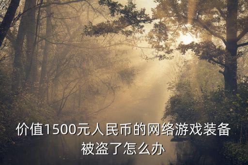 盗窃游戏装备如何估值，价值1500元人民币的网络游戏装备被盗了怎么办