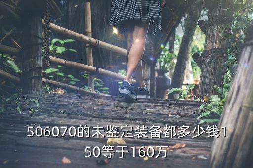 506070的未鉴定装备都多少钱150等于160万