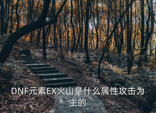 dnf元素是什么属性攻击，DNF元素EX火山是什么属性攻击为主的