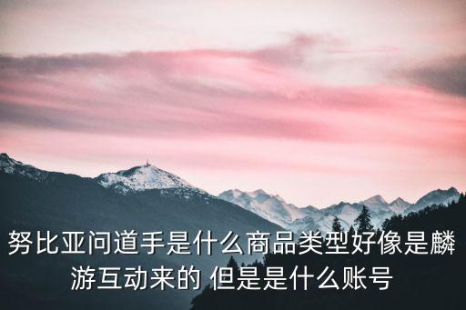 麟游互动游戏装备多少钱，努比亚问道手是什么商品类型好像是麟游互动来的 但是是什么账号