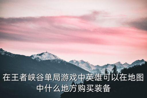 在王者峡谷单局游戏中英雄可以在地图中什么地方购买装备