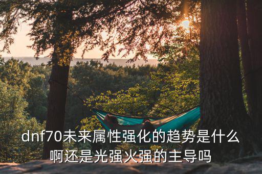 dnf70未来属性强化的趋势是什么啊还是光强火强的主导吗