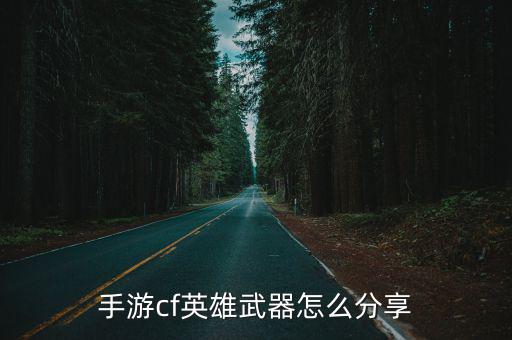 手游cf英雄武器怎么分享