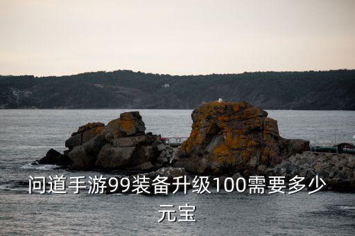 问道手游99装备升级100需要多少元宝