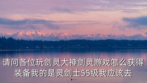 请问各位玩剑灵大神剑灵游戏怎么获得装备我的是灵剑士55级我应该去