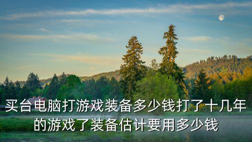 多少钱买游戏装备划算，买台电脑打游戏装备多少钱打了十几年的游戏了装备估计要用多少钱