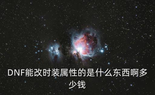 DNF能改时装属性的是什么东西啊多少钱