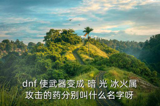 dnf 使武器变成 暗 光 冰火属攻击的药分别叫什么名字呀