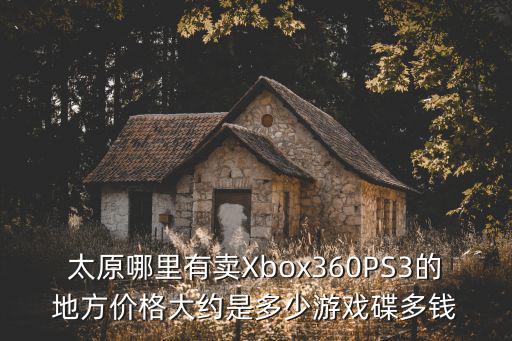 太原哪里有卖Xbox360PS3的地方价格大约是多少游戏碟多钱