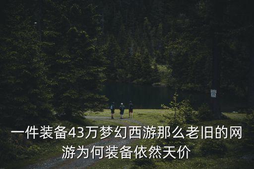 一件装备43万梦幻西游那么老旧的网游为何装备依然天价