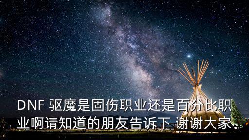 DNF 驱魔是固伤职业还是百分比职业啊请知道的朋友告诉下 谢谢大家