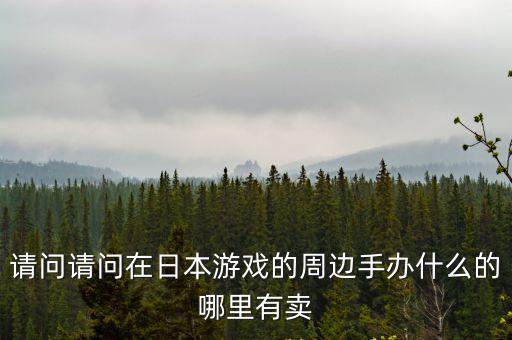 日本游戏装备在哪里买好，请问请问在日本游戏的周边手办什么的哪里有卖