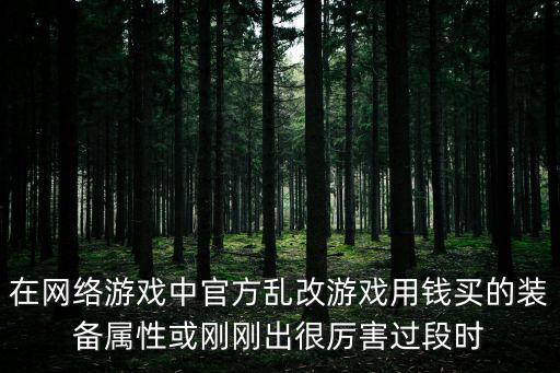 在网络游戏中官方乱改游戏用钱买的装备属性或刚刚出很厉害过段时