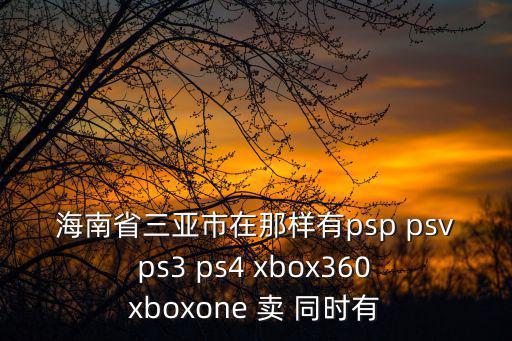 海南省三亚市在那样有psp psv ps3 ps4 xbox360 xboxone 卖 同时有