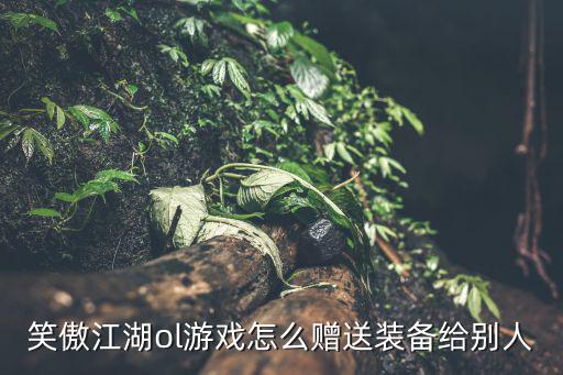 笑傲江湖ol游戏怎么赠送装备给别人