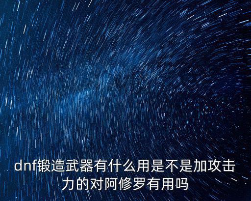 dnf锻造武器有什么用是不是加攻击力的对阿修罗有用吗