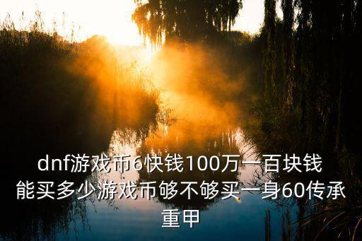 100万买游戏装备多少钱，dnf游戏币6快钱100万一百块钱能买多少游戏币够不够买一身60传承重甲