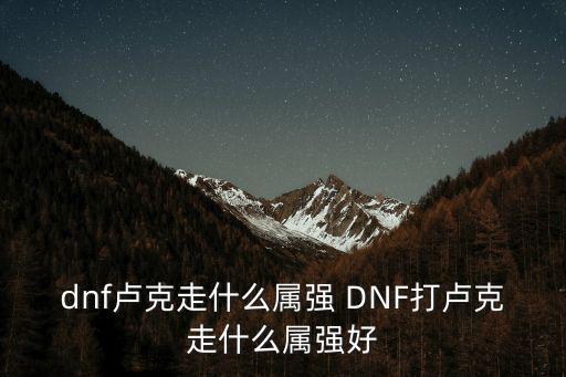 dnf卢克走什么属强 DNF打卢克走什么属强好