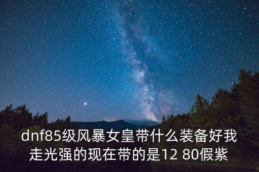 dnf85级风暴女皇带什么装备好我走光强的现在带的是12 80假紫