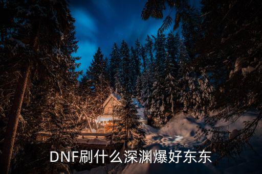 dnf刷深渊选什么属性，DNF55级用什么人偶刷深渊好