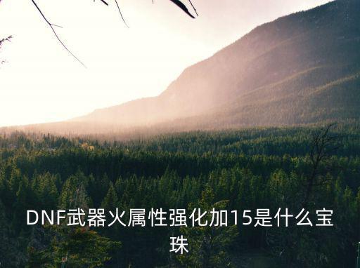 DNF武器火属性强化加15是什么宝珠