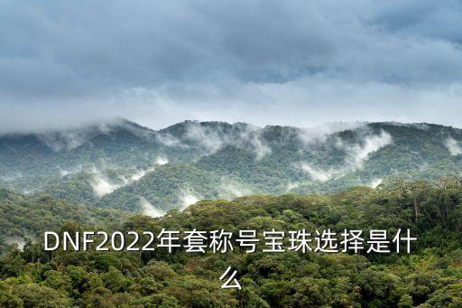 DNF2022年套称号宝珠选择是什么