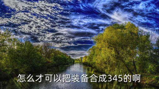 怎么才可以把装备合成345的啊