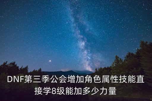 DNF第三季公会增加角色属性技能直接学8级能加多少力量