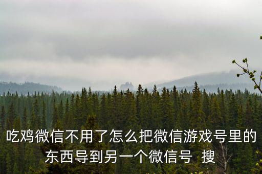 吃鸡微信不用了怎么把微信游戏号里的东西导到另一个微信号  搜