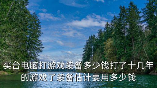 买台电脑打游戏装备多少钱打了十几年的游戏了装备估计要用多少钱