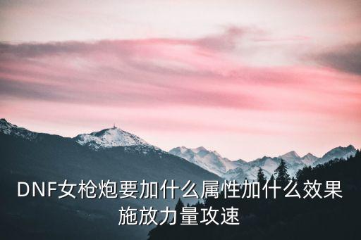 DNF女枪炮要加什么属性加什么效果施放力量攻速