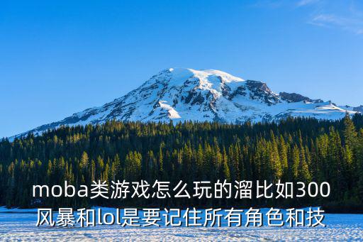 moba类游戏怎么玩的溜比如300风暴和lol是要记住所有角色和技