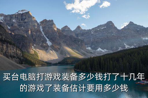 买台电脑打游戏装备多少钱打了十几年的游戏了装备估计要用多少钱