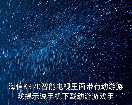 海信K370智能电视里面带有动游游戏提示说手机下载动游游戏手