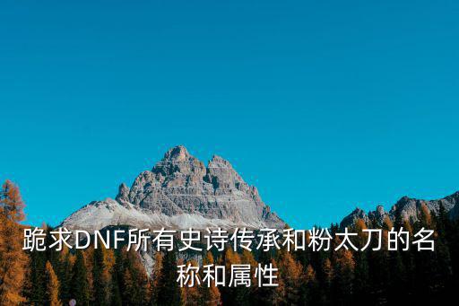 跪求DNF所有史诗传承和粉太刀的名称和属性