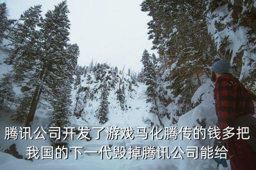 腾讯公司开发了游戏马化腾传的钱多把我国的下一代毁掉腾讯公司能给