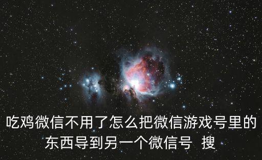 吃鸡微信不用了怎么把微信游戏号里的东西导到另一个微信号  搜