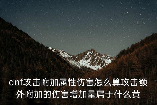 dnf攻击附加属性伤害怎么算攻击额外附加的伤害增加量属于什么黄