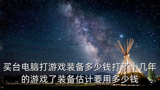 购买游戏装备需要多少钱，买台电脑打游戏装备多少钱打了十几年的游戏了装备估计要用多少钱