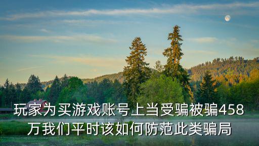 玩家为买游戏账号上当受骗被骗458万我们平时该如何防范此类骗局