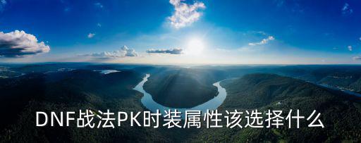 DNF战法PK时装属性该选择什么