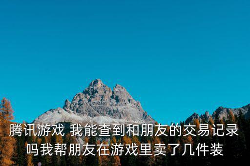 腾讯游戏 我能查到和朋友的交易记录吗我帮朋友在游戏里卖了几件装