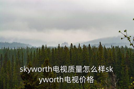 skyworth电视质量怎么样skyworth电视价格