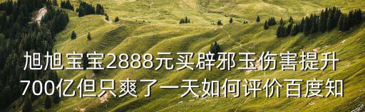 旭旭宝宝2888元买辟邪玉伤害提升700亿但只爽了一天如何评价百度知