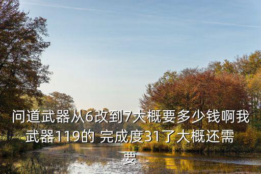 问道武器从6改到7大概要多少钱啊我武器119的 完成度31了大概还需要