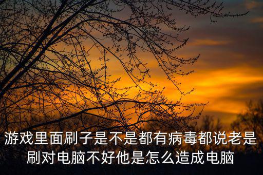 游戏里面刷子是不是都有病毒都说老是刷对电脑不好他是怎么造成电脑