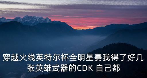 穿越火线英特尔杯全明星赛我得了好几张英雄武器的CDK 自己都