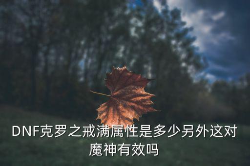 DNF克罗之戒满属性是多少另外这对魔神有效吗